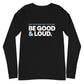 Be Good and Loud - Unisex Long Sleeve Shirt